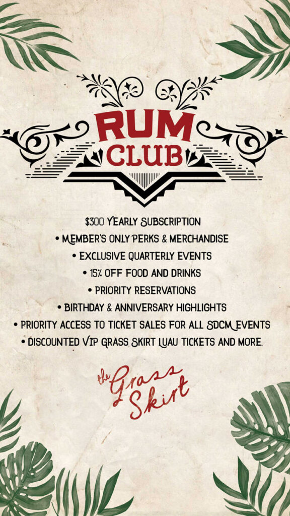 Rum Club $300 yearly subscription, Members only perks & merchandise, Exclusive quarterly events, 15% off food and drinks, Priority reservations, Birthday & anniversary highlights, Priority access to ticket sales for all SDCM events, Discounted VIP Grass Skirt Luau tickets and more